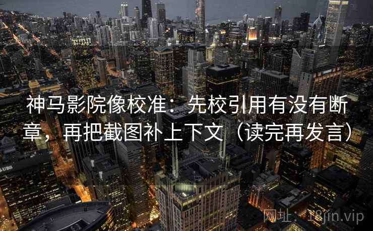 神马影院像校准:先校引用有没有断章,再把截图补上下文(读完再发言) 神马影院像校准:先校引用有没有断章,再把截图补上下文(读完再发言)