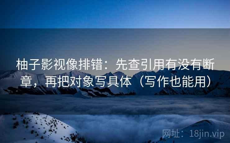 柚子影视像排错:先查引用有没有断章,再把对象写具体(写作也能用) 柚子影视像排错:先查引用有没有断章,再把对象写具体(写作也能用)