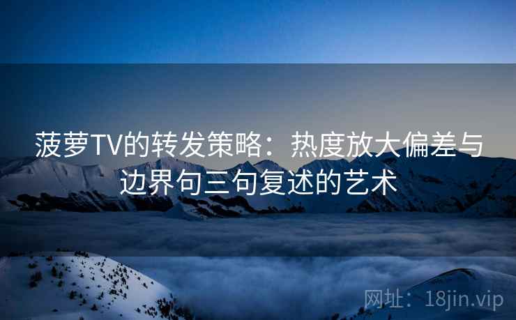 菠萝TV的转发策略:热度放大偏差与边界句三句复述的艺术 菠萝TV的转发策略:热度放大偏差与边界句三句复述的艺术