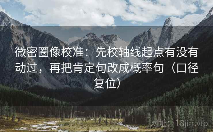 微密圈像校准:先校轴线起点有没有动过,再把肯定句改成概率句(口径复位) 微密圈像校准:先校轴线起点有没有动过,再把肯定句改成概率句(口径复位)