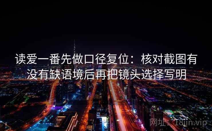 读爱一番先做口径复位:核对截图有没有缺语境后再把镜头选择写明 读爱一番先做口径复位:核对截图有没有缺语境后再把镜头选择写明
