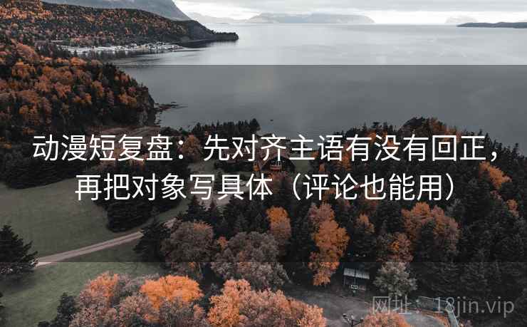 动漫短复盘:先对齐主语有没有回正,再把对象写具体(评论也能用) 动漫短复盘:先对齐主语有没有回正,再把对象写具体(评论也能用)