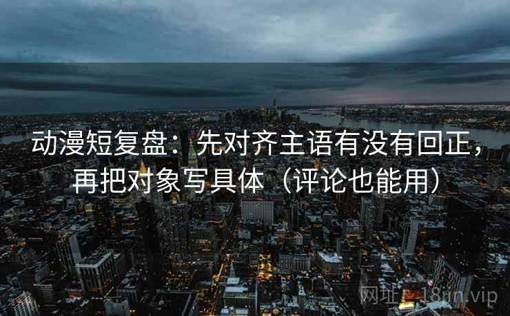 动漫短复盘:先对齐主语有没有回正,再把对象写具体(评论也能用) 动漫短复盘:先对齐主语有没有回正,再把对象写具体(评论也能用)
