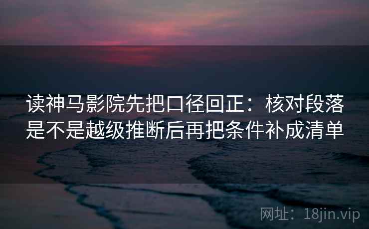 读神马影院先把口径回正:核对段落是不是越级推断后再把条件补成清单 读神马影院先把口径回正:核对段落是不是越级推断后再把条件补成清单