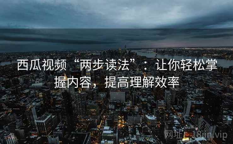 西瓜视频“两步读法”:让你轻松掌握内容,提高理解效率 西瓜视频“两步读法”:让你轻松掌握内容,提高理解效率