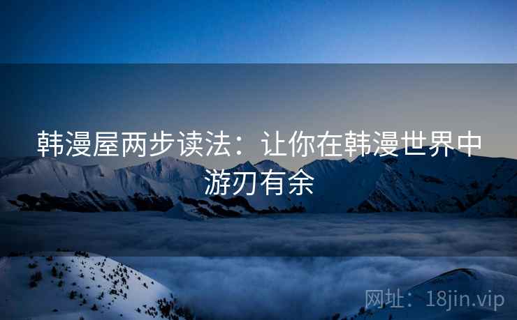 韩漫屋两步读法:让你在韩漫世界中游刃有余 韩漫屋两步读法:让你在韩漫世界中游刃有余