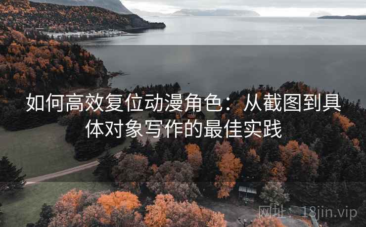 如何高效复位动漫角色:从截图到具体对象写作的最佳实践 如何高效复位动漫角色:从截图到具体对象写作的最佳实践