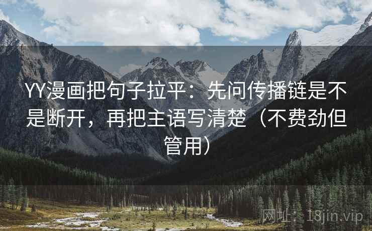 YY漫画把句子拉平:先问传播链是不是断开,再把主语写清楚(不费劲但管用) YY漫画把句子拉平:先问传播链是不是断开,再把主语写清楚(不费劲但管用)