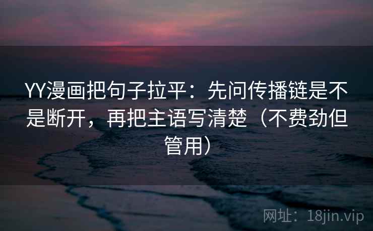 YY漫画把句子拉平:先问传播链是不是断开,再把主语写清楚(不费劲但管用) YY漫画把句子拉平:先问传播链是不是断开,再把主语写清楚(不费劲但管用)