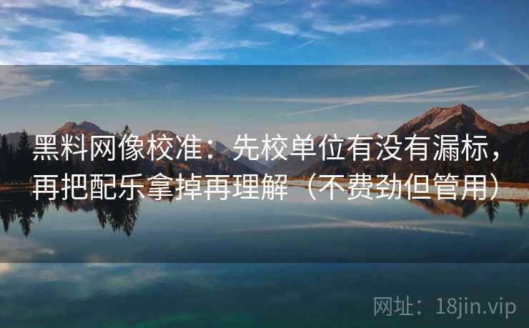 黑料网像校准:先校单位有没有漏标,再把配乐拿掉再理解(不费劲但管用) 黑料网像校准:先校单位有没有漏标,再把配乐拿掉再理解(不费劲但管用)
