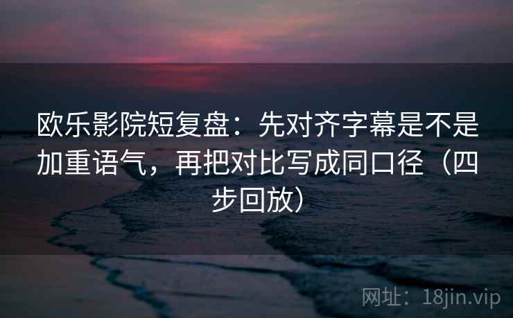 欧乐影院短复盘:先对齐字幕是不是加重语气,再把对比写成同口径(四步回放) 欧乐影院短复盘:先对齐字幕是不是加重语气,再把对比写成同口径(四步回放)