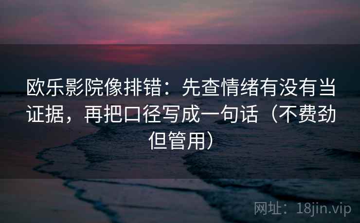 欧乐影院像排错:先查情绪有没有当证据,再把口径写成一句话(不费劲但管用) 欧乐影院像排错:先查情绪有没有当证据,再把口径写成一句话(不费劲但管用)