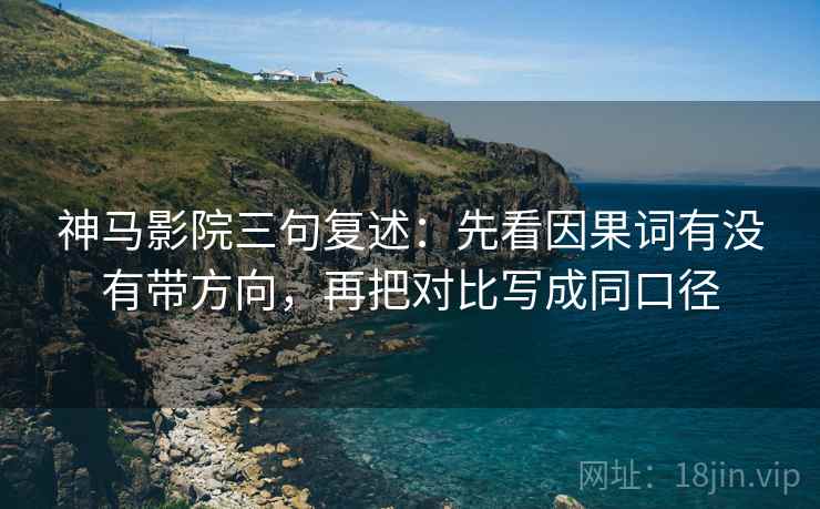 神马影院三句复述:先看因果词有没有带方向,再把对比写成同口径 神马影院三句复述:先看因果词有没有带方向,再把对比写成同口径