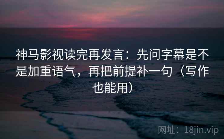 神马影视读完再发言:先问字幕是不是加重语气,再把前提补一句(写作也能用) 神马影视读完再发言:先问字幕是不是加重语气,再把前提补一句(写作也能用)
