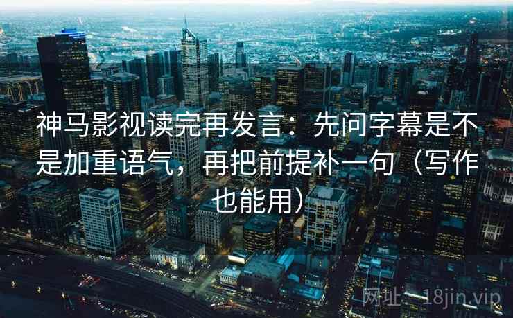 神马影视读完再发言:先问字幕是不是加重语气,再把前提补一句(写作也能用) 神马影视读完再发言:先问字幕是不是加重语气,再把前提补一句(写作也能用)