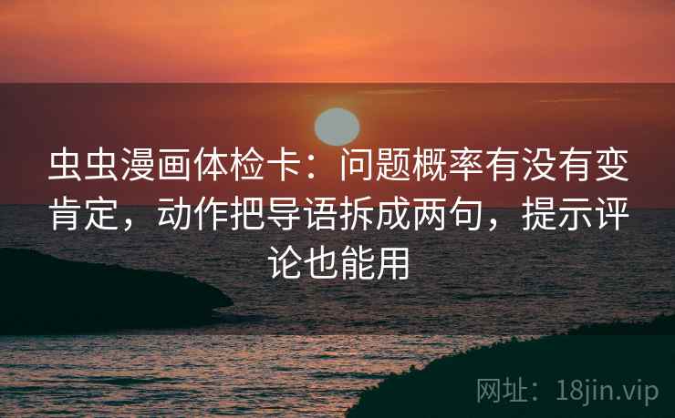 虫虫漫画体检卡:问题概率有没有变肯定,动作把导语拆成两句,提示评论也能用 虫虫漫画体检卡:问题概率有没有变肯定,动作把导语拆成两句,提示评论也能用