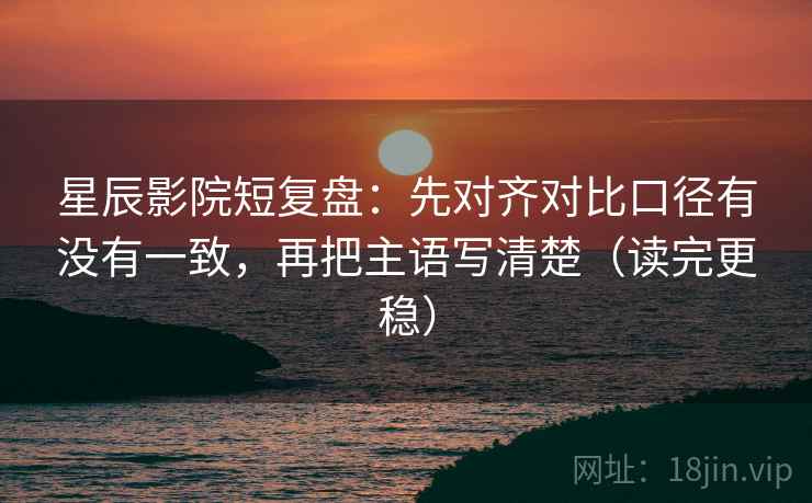 星辰影院短复盘:先对齐对比口径有没有一致,再把主语写清楚(读完更稳) 星辰影院短复盘:先对齐对比口径有没有一致,再把主语写清楚(读完更稳)