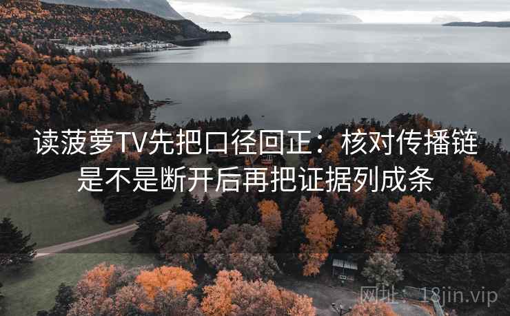 读菠萝TV先把口径回正:核对传播链是不是断开后再把证据列成条 读菠萝TV先把口径回正:核对传播链是不是断开后再把证据列成条