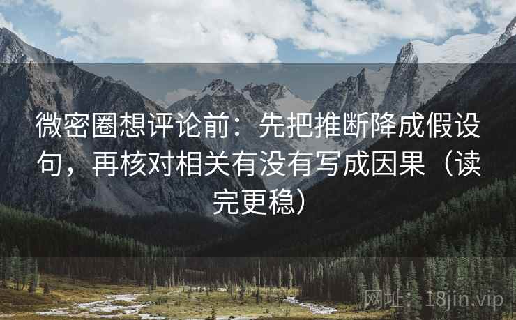 微密圈想评论前:先把推断降成假设句,再核对相关有没有写成因果(读完更稳) 微密圈想评论前:先把推断降成假设句,再核对相关有没有写成因果(读完更稳)