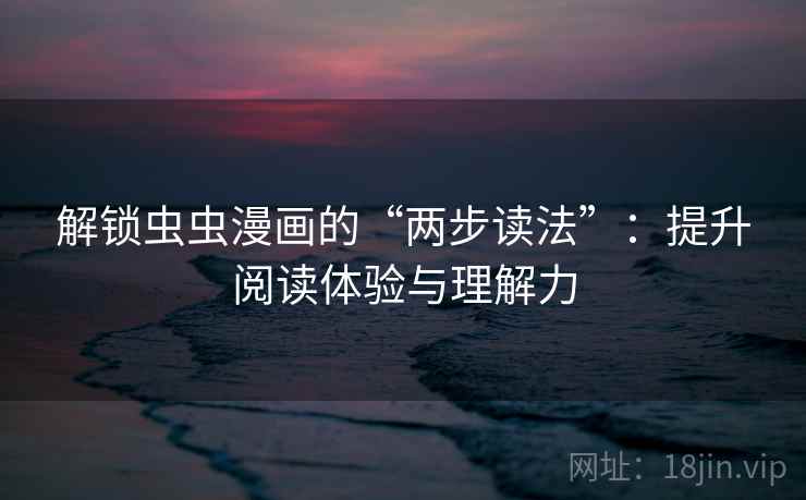 解锁虫虫漫画的“两步读法”:提升阅读体验与理解力 解锁虫虫漫画的“两步读法”:提升阅读体验与理解力
