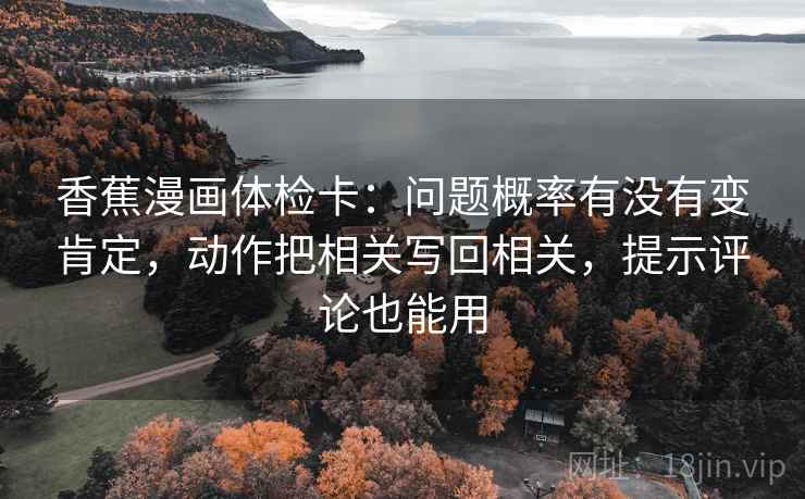 香蕉漫画体检卡:问题概率有没有变肯定,动作把相关写回相关,提示评论也能用 香蕉漫画体检卡:问题概率有没有变肯定,动作把相关写回相关,提示评论也能用
