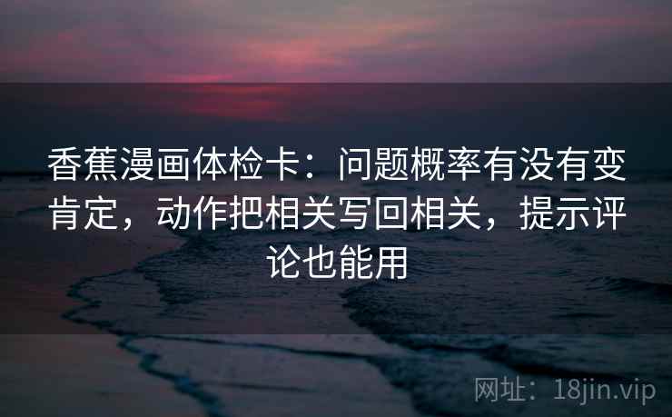 香蕉漫画体检卡:问题概率有没有变肯定,动作把相关写回相关,提示评论也能用 香蕉漫画体检卡:问题概率有没有变肯定,动作把相关写回相关,提示评论也能用
