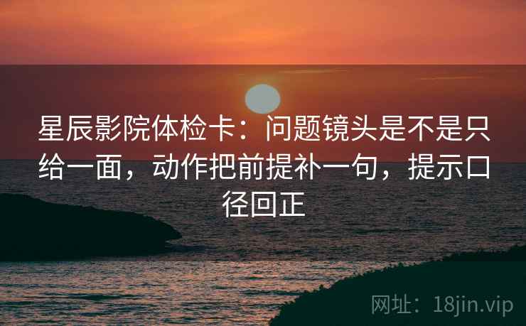 星辰影院体检卡:问题镜头是不是只给一面,动作把前提补一句,提示口径回正 星辰影院体检卡:问题镜头是不是只给一面,动作把前提补一句,提示口径回正