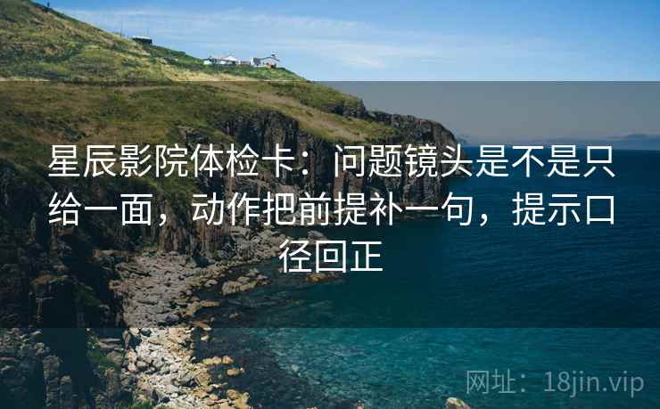 星辰影院体检卡:问题镜头是不是只给一面,动作把前提补一句,提示口径回正 星辰影院体检卡:问题镜头是不是只给一面,动作把前提补一句,提示口径回正