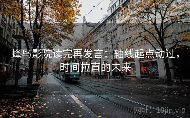 蜂鸟影院读完再发言:轴线起点动过,时间拉直的未来 蜂鸟影院读完再发言:轴线起点动过,时间拉直的未来
