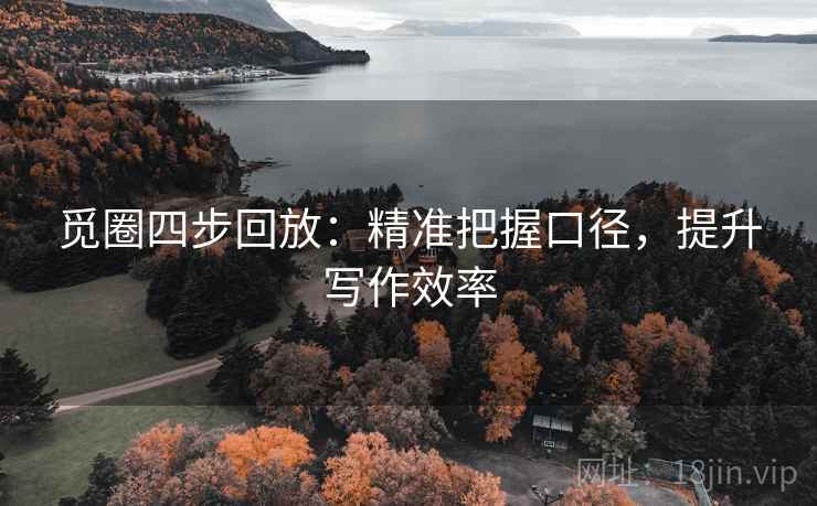 觅圈四步回放:精准把握口径,提升写作效率 觅圈四步回放:精准把握口径,提升写作效率