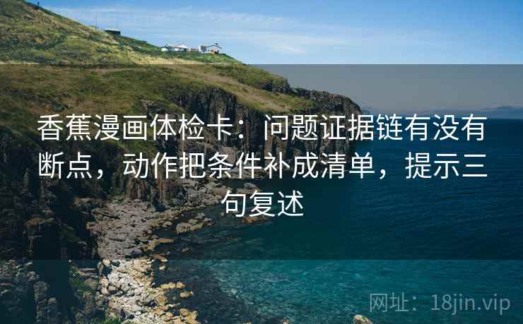 香蕉漫画体检卡:问题证据链有没有断点,动作把条件补成清单,提示三句复述 香蕉漫画体检卡:问题证据链有没有断点,动作把条件补成清单,提示三句复述