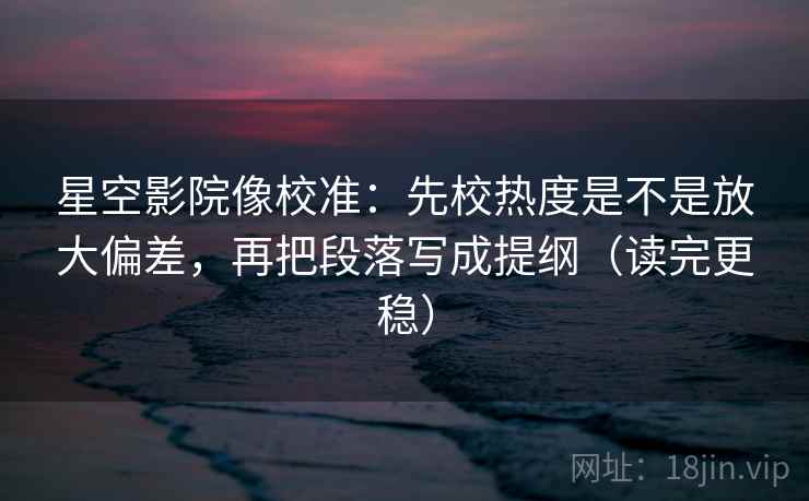 星空影院像校准:先校热度是不是放大偏差,再把段落写成提纲(读完更稳) 星空影院像校准:先校热度是不是放大偏差,再把段落写成提纲(读完更稳)