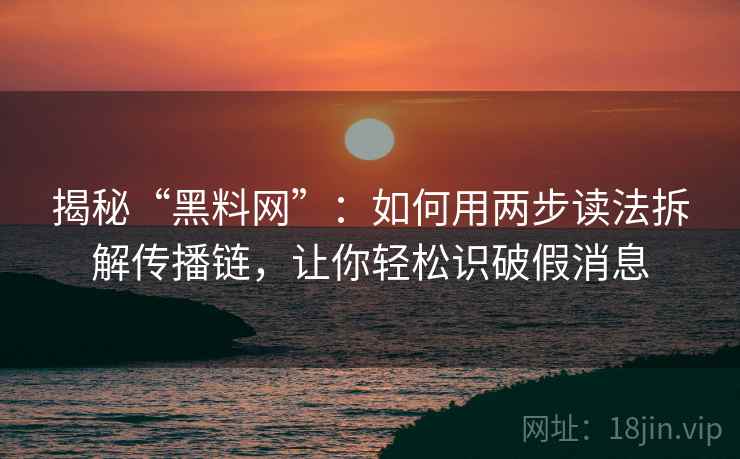 揭秘“黑料网”:如何用两步读法拆解传播链,让你轻松识破假消息 揭秘“黑料网”:如何用两步读法拆解传播链,让你轻松识破假消息