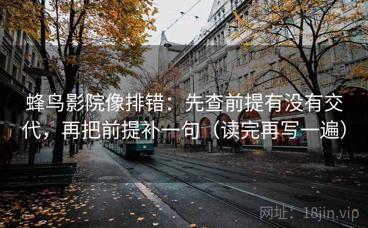 蜂鸟影院像排错:先查前提有没有交代,再把前提补一句(读完再写一遍) 蜂鸟影院像排错:先查前提有没有交代,再把前提补一句(读完再写一遍)
