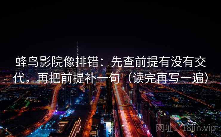 蜂鸟影院像排错:先查前提有没有交代,再把前提补一句(读完再写一遍) 蜂鸟影院像排错:先查前提有没有交代,再把前提补一句(读完再写一遍)