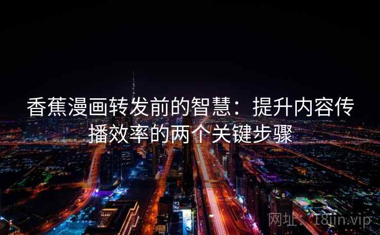 香蕉漫画转发前的智慧:提升内容传播效率的两个关键步骤 香蕉漫画转发前的智慧:提升内容传播效率的两个关键步骤