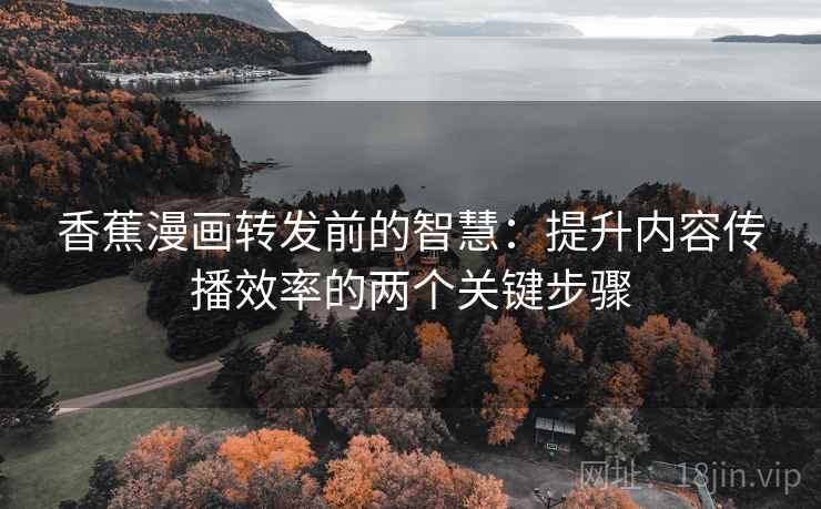 香蕉漫画转发前的智慧:提升内容传播效率的两个关键步骤 香蕉漫画转发前的智慧:提升内容传播效率的两个关键步骤