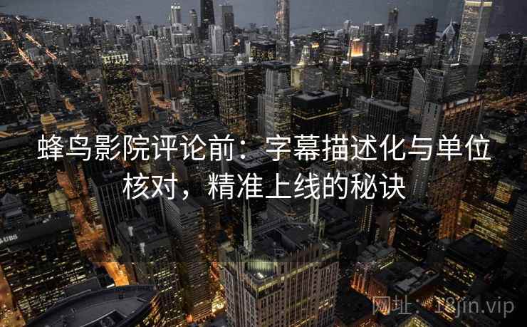 蜂鸟影院评论前:字幕描述化与单位核对,精准上线的秘诀 蜂鸟影院评论前:字幕描述化与单位核对,精准上线的秘诀