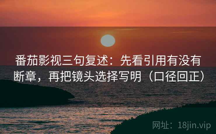 番茄影视三句复述:先看引用有没有断章,再把镜头选择写明(口径回正) 番茄影视三句复述:先看引用有没有断章,再把镜头选择写明(口径回正)