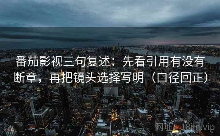 番茄影视三句复述:先看引用有没有断章,再把镜头选择写明(口径回正) 番茄影视三句复述:先看引用有没有断章,再把镜头选择写明(口径回正)