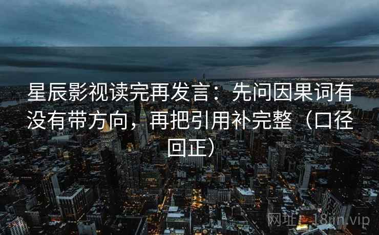 星辰影视读完再发言:先问因果词有没有带方向,再把引用补完整(口径回正) 星辰影视读完再发言:先问因果词有没有带方向,再把引用补完整(口径回正)