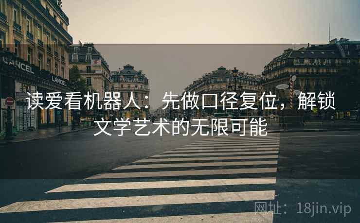 读爱看机器人:先做口径复位,解锁文学艺术的无限可能 读爱看机器人:先做口径复位,解锁文学艺术的无限可能