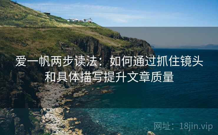 爱一帆两步读法:如何通过抓住镜头和具体描写提升文章质量 爱一帆两步读法:如何通过抓住镜头和具体描写提升文章质量