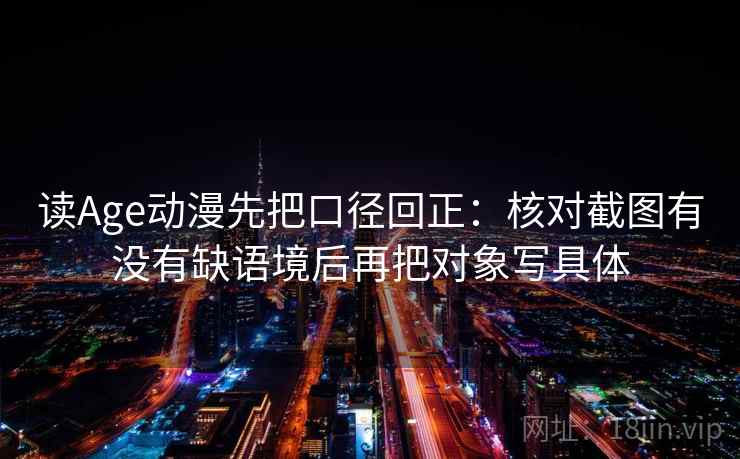 读Age动漫先把口径回正:核对截图有没有缺语境后再把对象写具体 读Age动漫先把口径回正:核对截图有没有缺语境后再把对象写具体