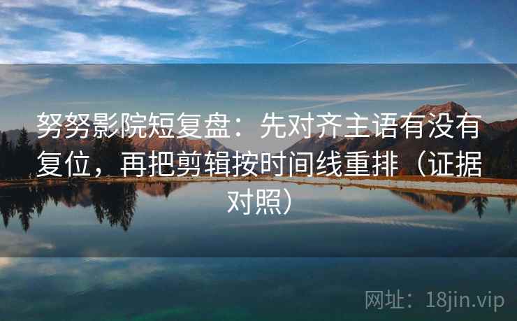 努努影院短复盘:先对齐主语有没有复位,再把剪辑按时间线重排(证据对照) 努努影院短复盘:先对齐主语有没有复位,再把剪辑按时间线重排(证据对照)