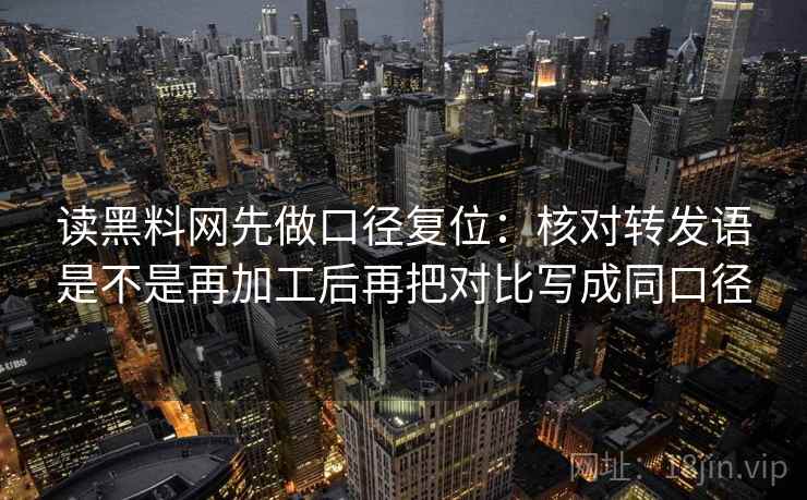 读黑料网先做口径复位:核对转发语是不是再加工后再把对比写成同口径 读黑料网先做口径复位:核对转发语是不是再加工后再把对比写成同口径