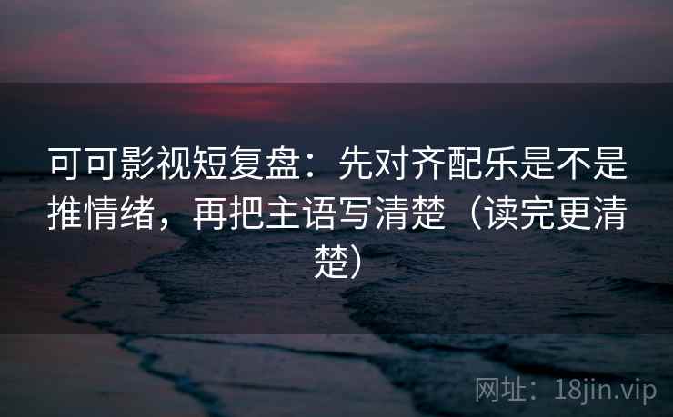 可可影视短复盘:先对齐配乐是不是推情绪,再把主语写清楚(读完更清楚) 可可影视短复盘:先对齐配乐是不是推情绪,再把主语写清楚(读完更清楚)