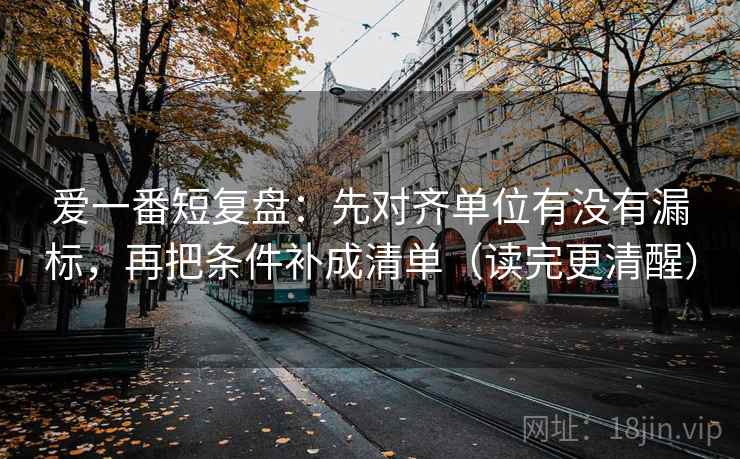爱一番短复盘:先对齐单位有没有漏标,再把条件补成清单(读完更清醒) 爱一番短复盘:先对齐单位有没有漏标,再把条件补成清单(读完更清醒)