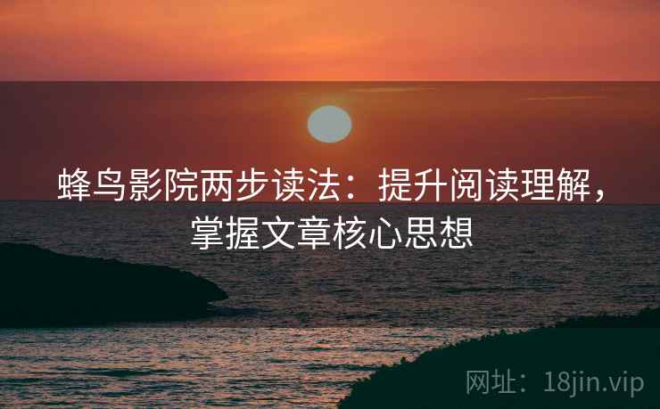 蜂鸟影院两步读法:提升阅读理解,掌握文章核心思想 蜂鸟影院两步读法:提升阅读理解,掌握文章核心思想