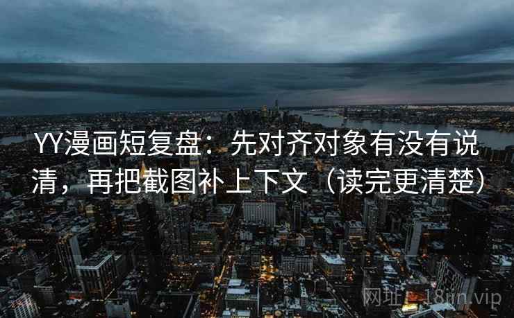 YY漫画短复盘:先对齐对象有没有说清,再把截图补上下文(读完更清楚) YY漫画短复盘:先对齐对象有没有说清,再把截图补上下文(读完更清楚)